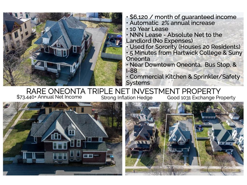 Lucrative investment property with guaranteed 10+ year triple-net lease. All rent is an absolute net to the landlord. Currently, rent payments are made at $6,120 per month with annual increase of 2%. The Tenant pays for all interior and exterior maintenance, all taxes, all upgrades, all code compliance, all utilities, all insurance and all tenant liability. Long-term rental arrangement with a national Sorority organization. This is an excellent location in the growing and thriving college town of Oneonta which functions as the main hub for shopping, education, and healthcare for Otsego and Delaware County residents. The property is near Hartwick College and the State University of NY - Oneonta and a short walk to the bus stop, Main Street, and downtown local attractions. With easy access to I- 88, a 60 minute drive East or West will take you to Albany or Binghamton. The property has a city permit for up to 21 residents. It has 9 bedrooms and 5 bathrooms. It is outfitted with a commercial sprinkler system, commercial appliances, and fire escapes from the 2nd and 3rd floors.